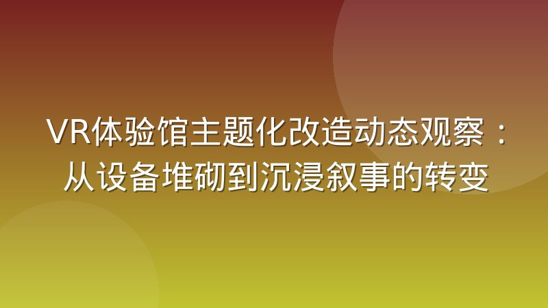 VR体验馆主题化改造动态观察：从设备堆砌到沉浸叙事的转变
